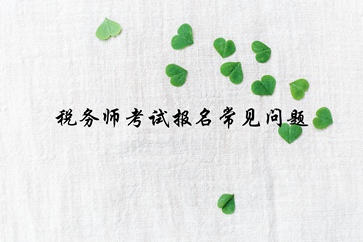稅務(wù)師報(bào)名常見(jiàn)問(wèn)題