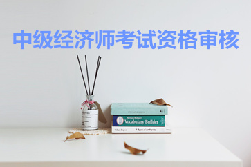 中級(jí)經(jīng)濟(jì)師考試資格審核 中級(jí)經(jīng)濟(jì)師考試資格審核