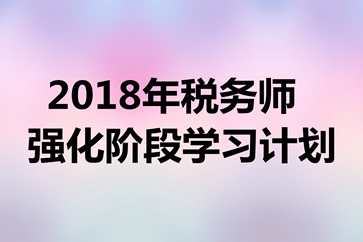 2018年稅務(wù)師考試《稅法二》強(qiáng)化階段學(xué)習(xí)計(jì)劃表