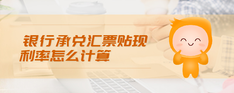 銀行承兌匯票貼現(xiàn)利率怎么計(jì)算 銀行承兌匯票貼現(xiàn)利率怎么計(jì)算