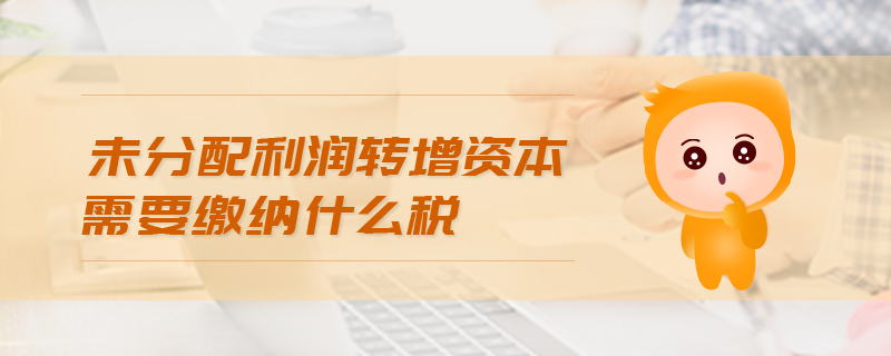 未分配利潤轉(zhuǎn)增資本需要繳納什么稅