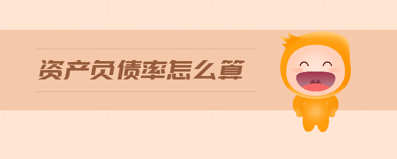 資產(chǎn)負(fù)債率怎么算 資產(chǎn)負(fù)債率怎么算