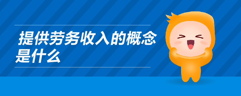 提供勞務(wù)收入的概念是什么 提供勞務(wù)收入的概念是什么