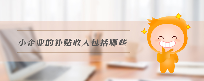 小企業(yè)的補(bǔ)貼收入包括哪些