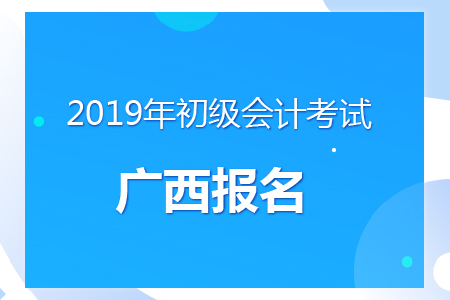 廣西2019年初級會計報名時間及考務(wù)安排通知