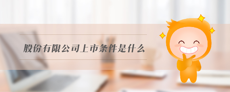 股份有限公司上市條件是什么 股份有限公司上市條件是什么