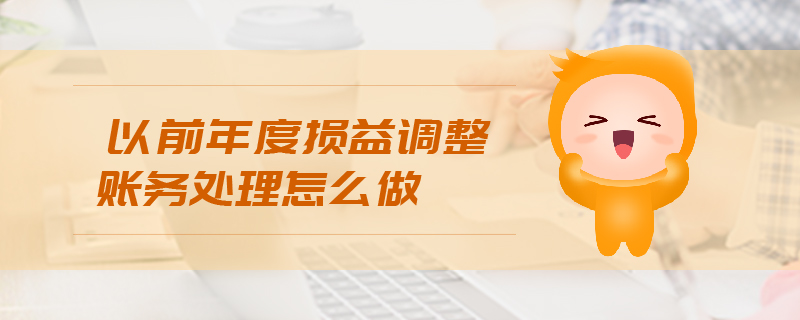以前年度損益調(diào)整賬務(wù)處理怎么做 以前年度損益調(diào)整賬務(wù)處理怎么做