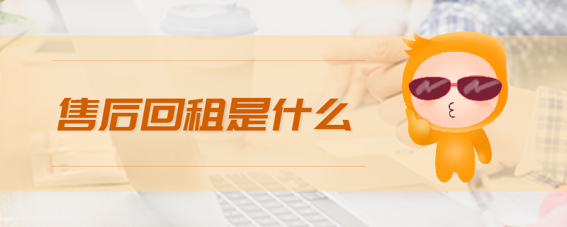 售后回租是什么 售后回租是什么