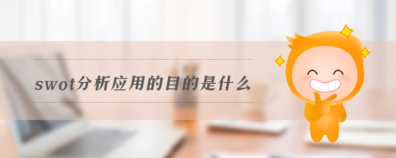 swot分析應(yīng)用的目的是什么 swot分析應(yīng)用的目的是什么