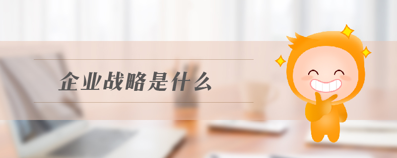 企業(yè)戰(zhàn)略是什么