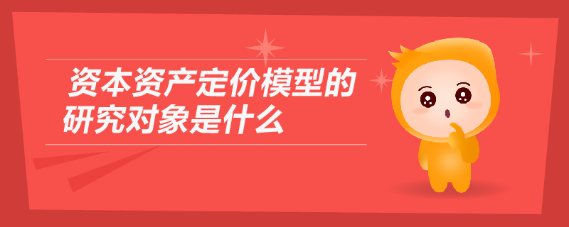資本資產(chǎn)定價(jià)模型的研究對象是什么