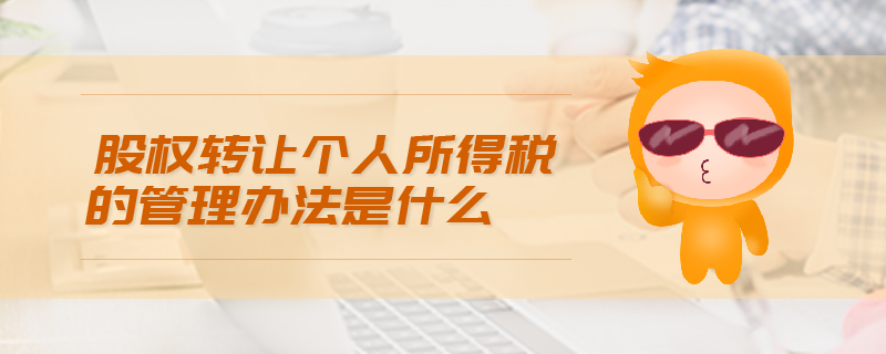 股權(quán)轉(zhuǎn)讓個(gè)人所得稅的管理辦法是什么 股權(quán)轉(zhuǎn)讓個(gè)人所得稅的管理辦法是什么