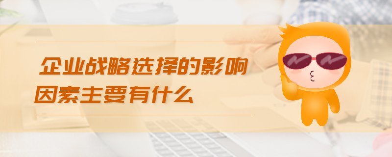 企業(yè)戰(zhàn)略選擇的影響因素主要有什么