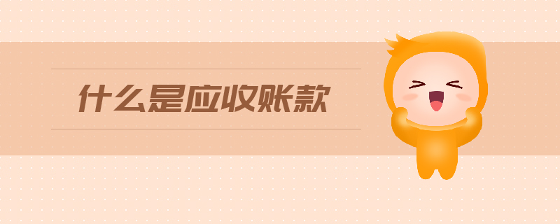 什么是應(yīng)收賬款 什么是應(yīng)收賬款