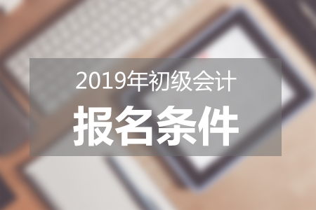 2019年初級會計報名須符合哪些條件？新手報考必讀！