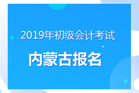 內(nèi)蒙古2019年初級會計報名時間及考務安排通知