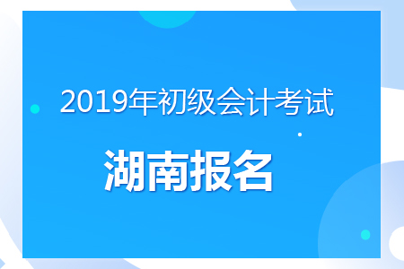 湖南2019年初級會計報名時間及考務(wù)安排通知