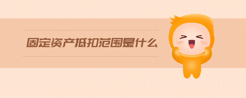 固定資產(chǎn)抵扣范圍是什么