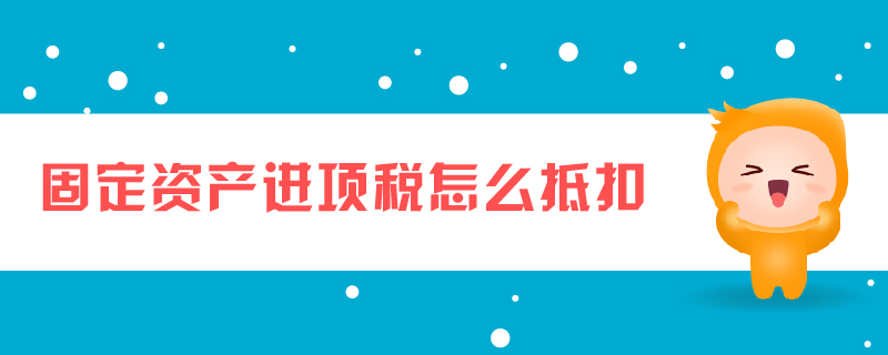 固定資產(chǎn)進(jìn)項(xiàng)稅怎么抵扣