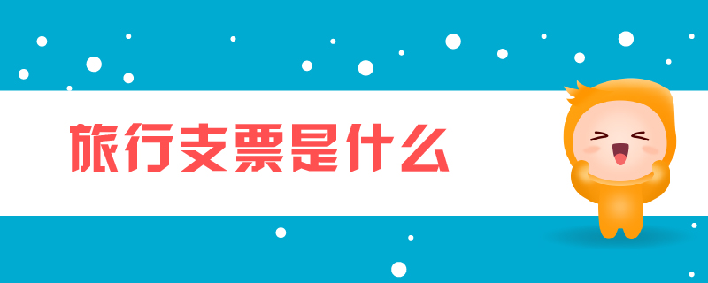 旅行支票是什么 旅行支票是什么