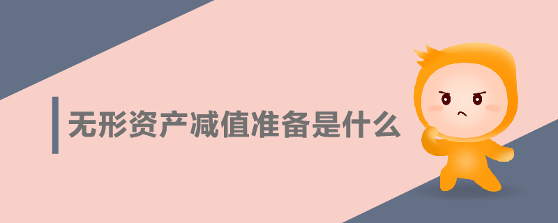 無(wú)形資產(chǎn)減值準(zhǔn)備是什么 無(wú)形資產(chǎn)減值準(zhǔn)備是什么