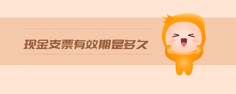 現(xiàn)金支票有效期是多久 現(xiàn)金支票有效期是多久