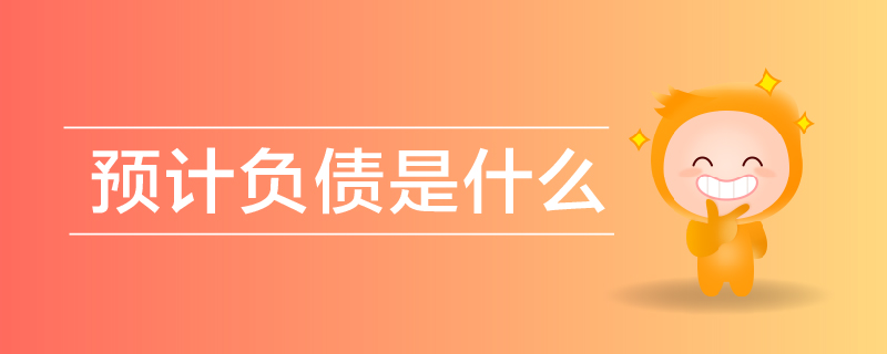 預(yù)計負(fù)債是什么 預(yù)計負(fù)債是什么