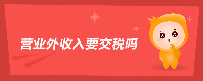 營(yíng)業(yè)外收入要交稅嗎 營(yíng)業(yè)外收入要交稅嗎