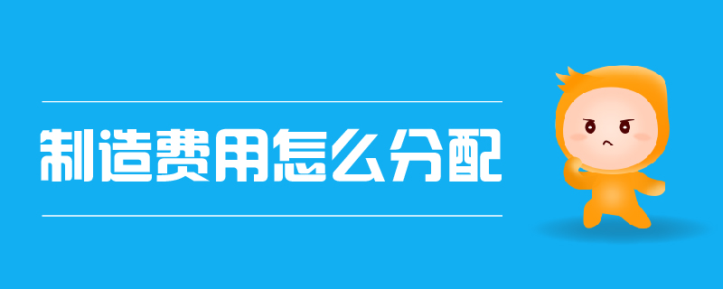 制造費(fèi)用怎么分配 制造費(fèi)用怎么分配