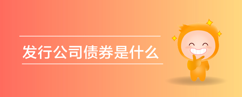 發(fā)行公司債券是什么 發(fā)行公司債券是什么