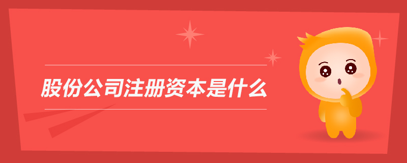 股份公司注冊資本是什么 股份公司注冊資本是什么