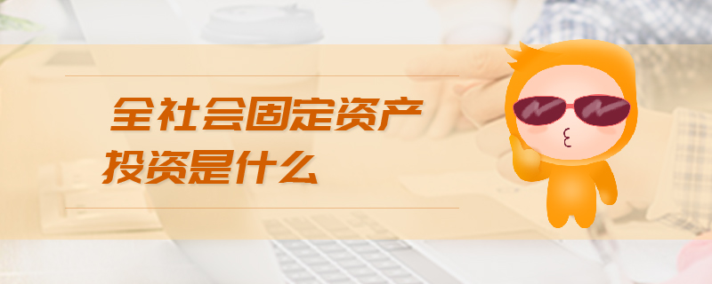 全社會(huì)固定資產(chǎn)投資是什么 全社會(huì)固定資產(chǎn)投資是什么