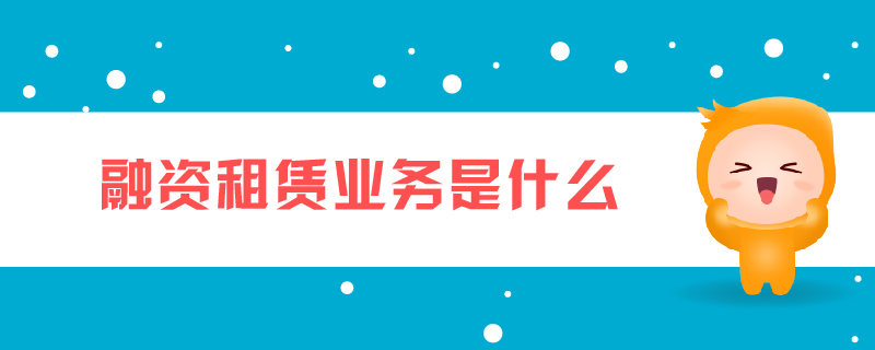融資租賃業(yè)務(wù)是什么 融資租賃業(yè)務(wù)是什么