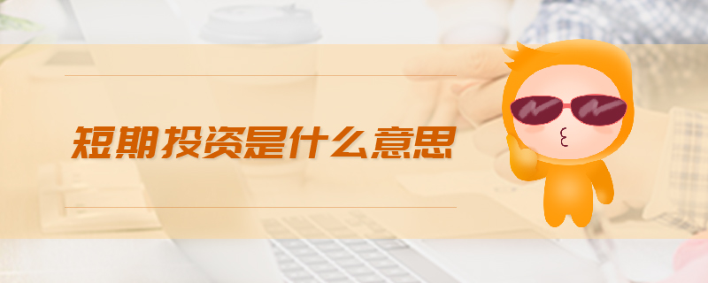 短期投資是什么意思 短期投資是什么意思