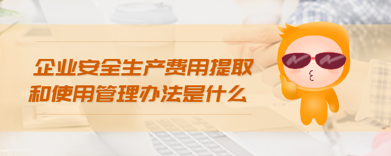 企業(yè)安全生產(chǎn)費用提取和使用管理辦法是什么