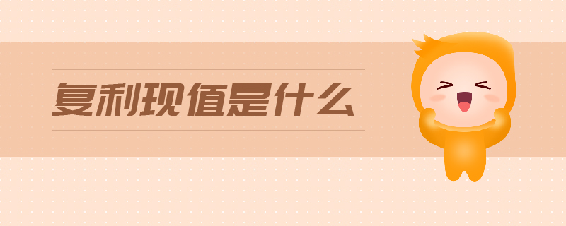 復(fù)利現(xiàn)值是什么 復(fù)利現(xiàn)值是什么
