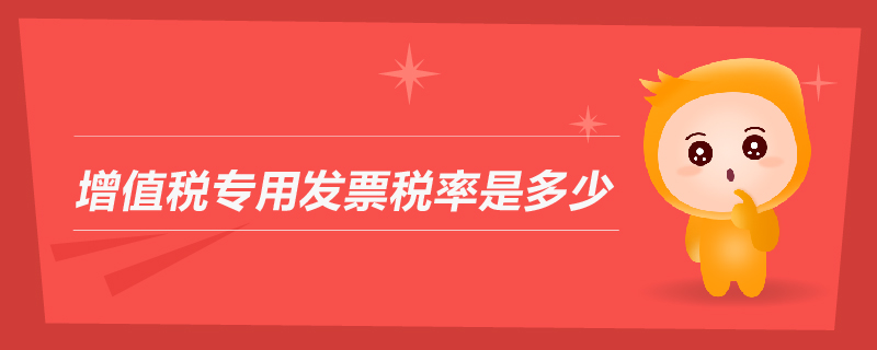 增值稅專(zhuān)用發(fā)票稅率是多少