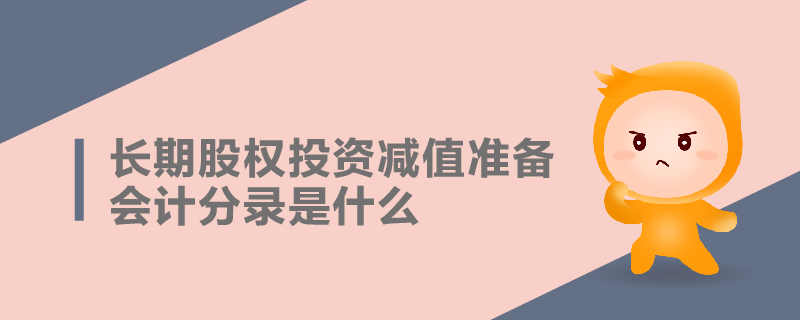 長(zhǎng)期股權(quán)投資減值準(zhǔn)備會(huì)計(jì)分錄是什么 長(zhǎng)期股權(quán)投資減值準(zhǔn)備會(huì)計(jì)分錄是什么