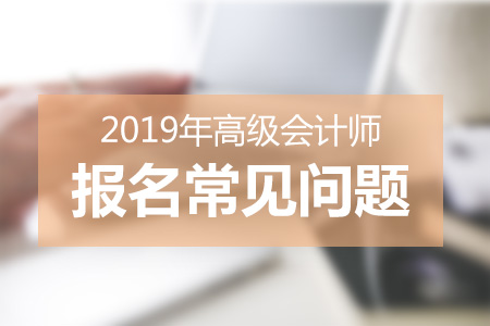 2019年高級(jí)會(huì)計(jì)師報(bào)名高頻問(wèn)題答疑
