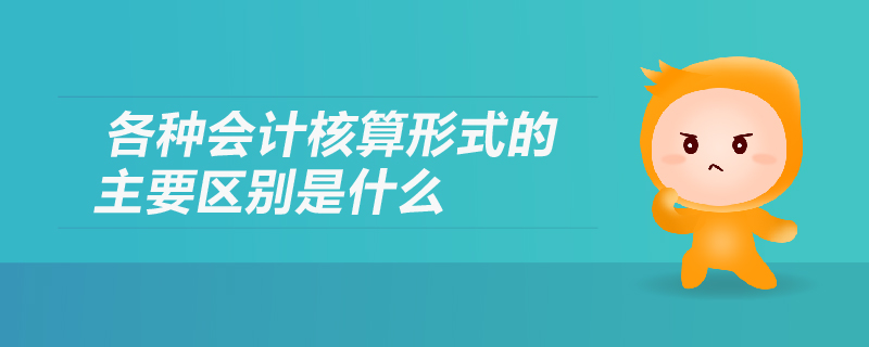 各種會計核算形式的主要區(qū)別是什么 各種會計核算形式的主要區(qū)別是什么