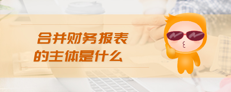合并財(cái)務(wù)報(bào)表的主體是什么