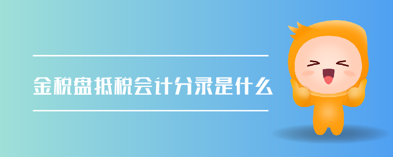 金稅盤抵稅會計分錄是什么 金稅盤抵稅會計分錄是什么