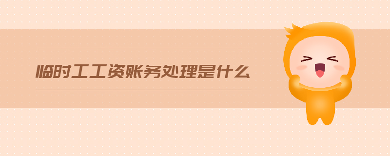 臨時(shí)工工資賬務(wù)處理是什么 臨時(shí)工工資賬務(wù)處理是什么
