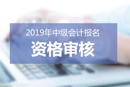 北京2019年中級(jí)會(huì)計(jì)師資格審核方式已公布