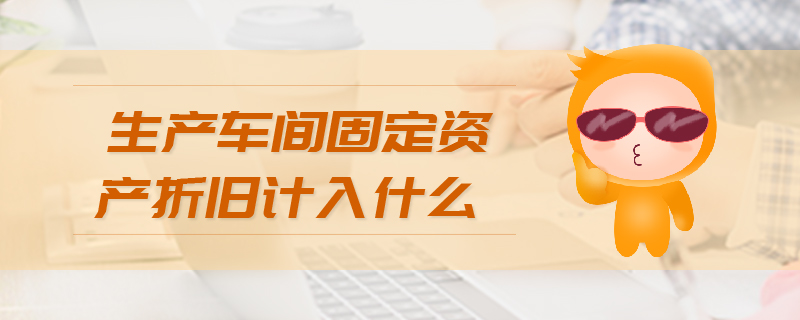 生產(chǎn)車間固定資產(chǎn)折舊計入什么