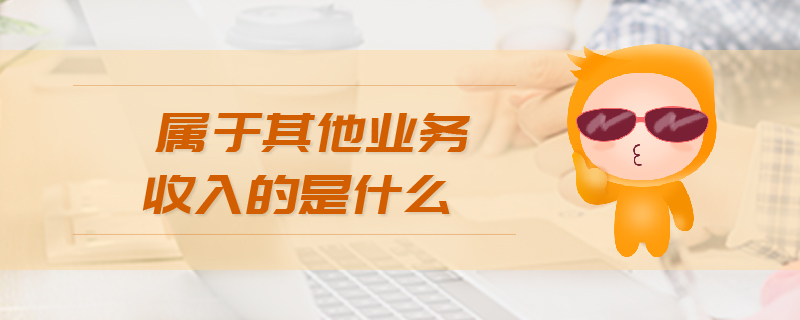 屬于其他業(yè)務收入的是什么