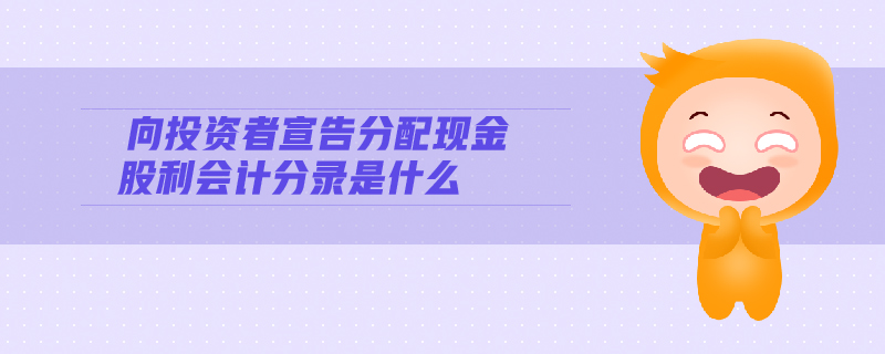 向投資者宣告分配現(xiàn)金股利會計分錄是什么 向投資者宣告分配現(xiàn)金股利會計分錄是什么