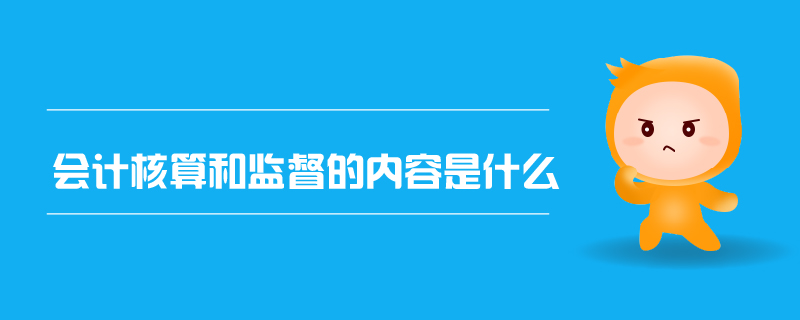 會計核算和監(jiān)督的內(nèi)容是什么 會計核算和監(jiān)督的內(nèi)容是什么