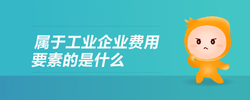 屬于工業(yè)企業(yè)費用要素的是什么 屬于工業(yè)企業(yè)費用要素的是什么