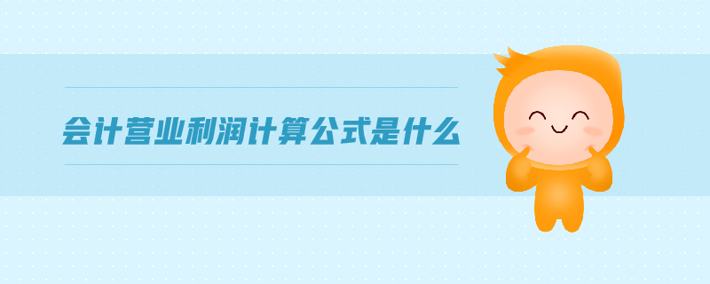 會(huì)計(jì)營(yíng)業(yè)利潤(rùn)計(jì)算公式是什么 會(huì)計(jì)營(yíng)業(yè)利潤(rùn)計(jì)算公式是什么